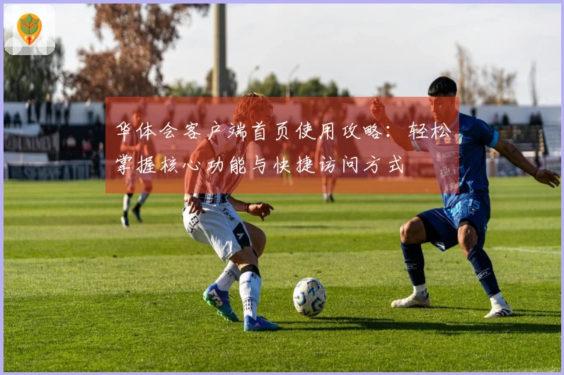 华体会客户端首页使用攻略：轻松掌握核心功能与快捷访问方式