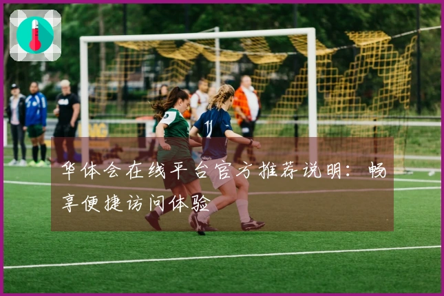 华体会在线平台官方推荐说明：畅享便捷访问体验