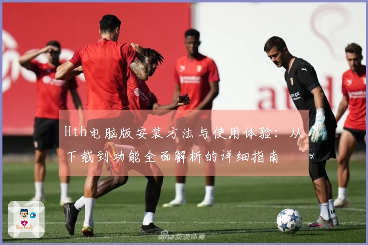Hth电脑版安装方法与使用体验：从下载到功能全面解析的详细指南