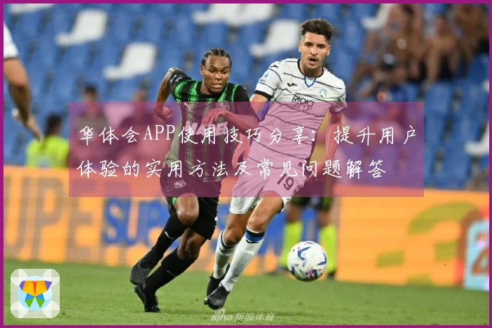 华体会APP使用技巧分享：提升用户体验的实用方法及常见问题解答