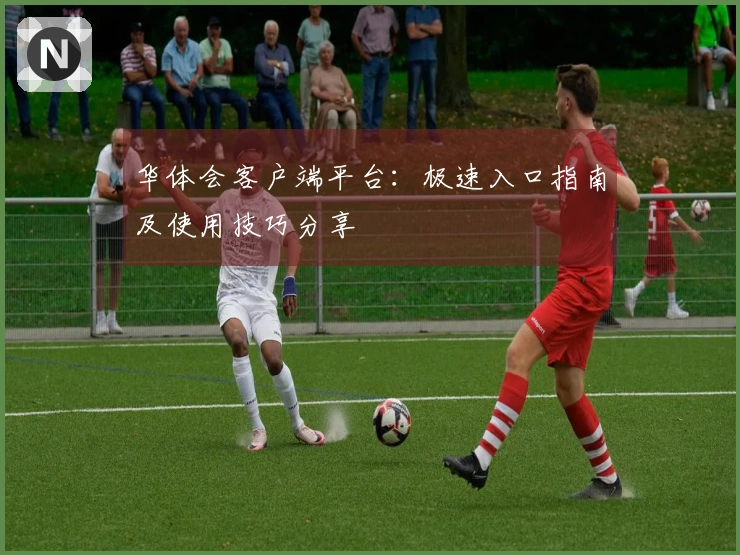 华体会客户端平台：极速入口指南及使用技巧分享