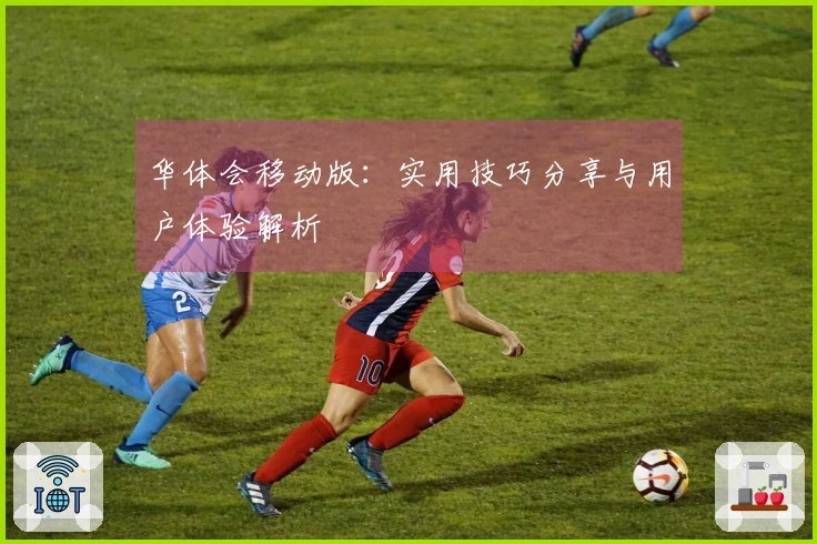 华体会移动版：实用技巧分享与用户体验解析