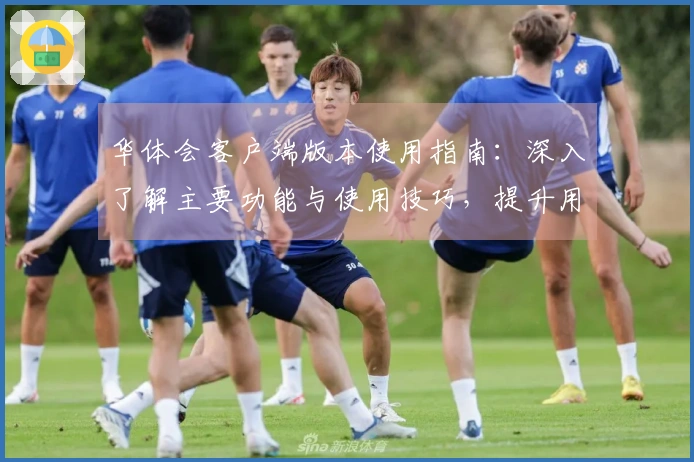 华体会客户端版本使用指南：深入了解主要功能与使用技巧，提升用户体验