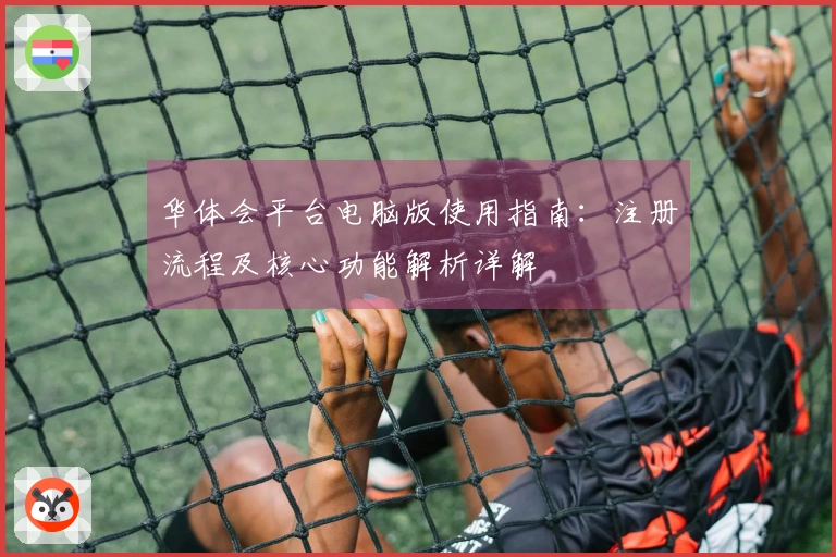 华体会平台电脑版使用指南：注册流程及核心功能解析详解