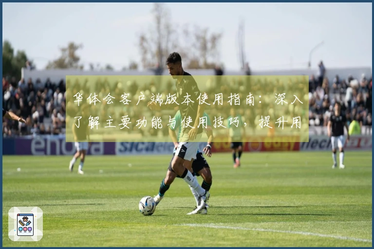 华体会客户端版本使用指南：深入了解主要功能与使用技巧，提升用户体验