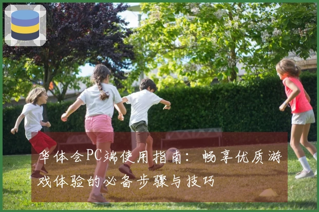 华体会PC端使用指南：畅享优质游戏体验的必备步骤与技巧