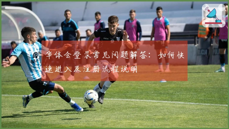 华体会登录常见问题解答：如何快速进入及注册流程说明