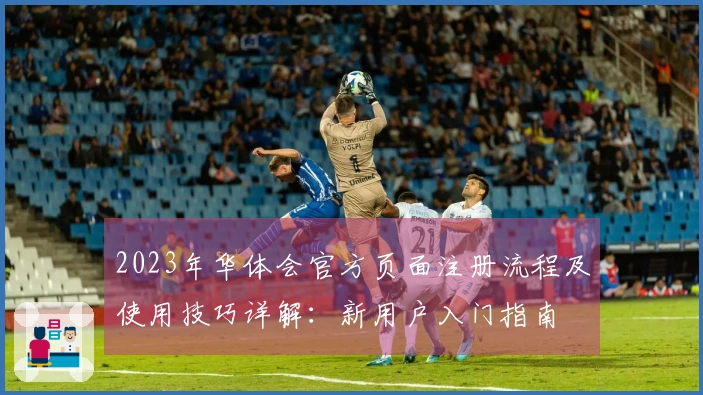 2023年华体会官方页面注册流程及使用技巧详解：新用户入门指南