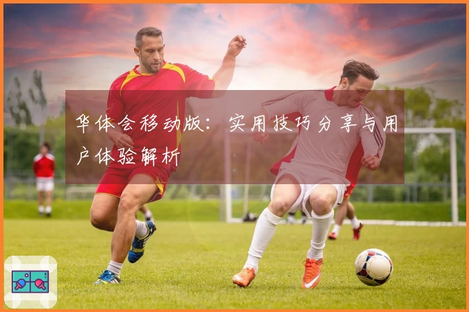 华体会移动版：实用技巧分享与用户体验解析