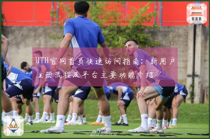 HTH官网首页快速访问指南：新用户注册流程及平台主要功能介绍
