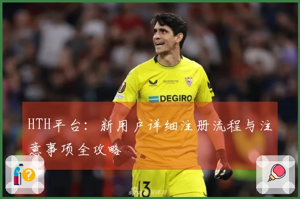 HTH平台：新用户详细注册流程与注意事项全攻略