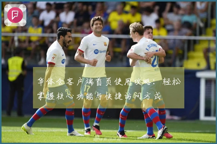 华体会客户端首页使用攻略：轻松掌握核心功能与快捷访问方式