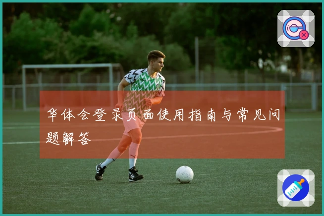 华体会登录页面使用指南与常见问题解答