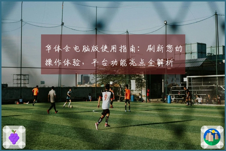 华体会电脑版使用指南：刷新您的操作体验，平台功能亮点全解析