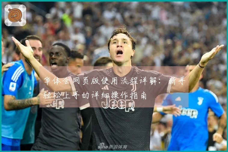 华体会网页版使用流程详解：新手轻松上手的详细操作指南