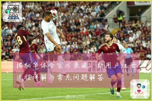 揭秘华体会官方渠道：新用户注册流程详解与常见问题解答