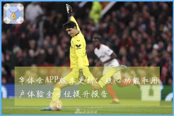 华体会APP版本更新：核心功能和用户体验全方位提升报告