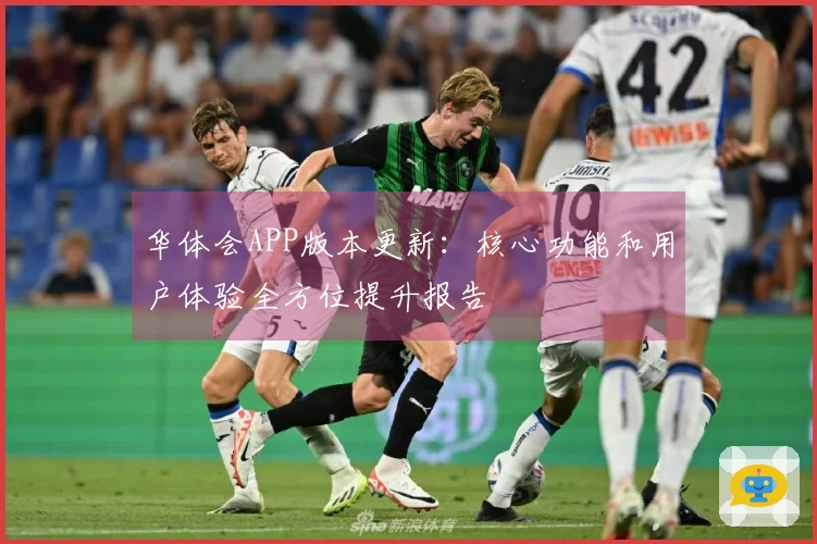 华体会APP版本更新：核心功能和用户体验全方位提升报告