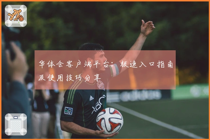 华体会客户端平台：极速入口指南及使用技巧分享