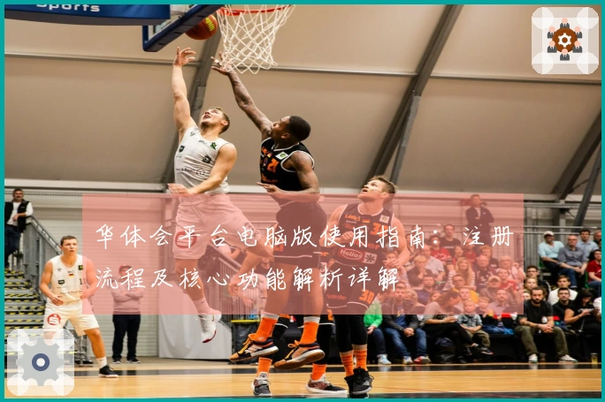 华体会平台电脑版使用指南：注册流程及核心功能解析详解